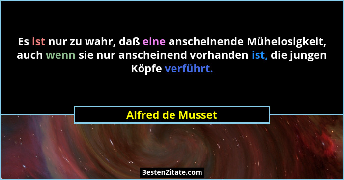 Es ist nur zu wahr, daß eine anscheinende Mühelosigkeit, auch wenn sie nur anscheinend vorhanden ist, die jungen Köpfe verführt.... - Alfred de Musset