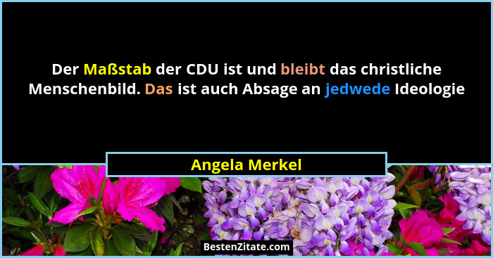 Der Maßstab der CDU ist und bleibt das christliche Menschenbild. Das ist auch Absage an jedwede Ideologie... - Angela Merkel