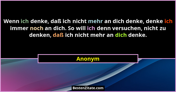 Wenn ich denke, daß ich nicht mehr an dich denke, denke ich immer noch an dich. So will ich denn versuchen, nicht zu denken, daß ich nicht me... - Anonym
