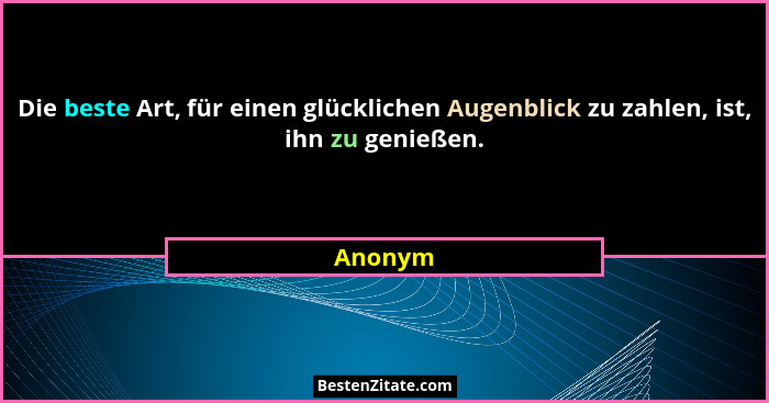 Die beste Art, für einen glücklichen Augenblick zu zahlen, ist, ihn zu genießen.... - Anonym