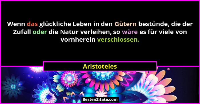 Wenn das glückliche Leben in den Gütern bestünde, die der Zufall oder die Natur verleihen, so wäre es für viele von vornherein verschlos... - Aristoteles