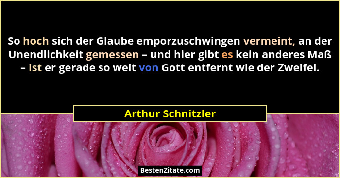 So hoch sich der Glaube emporzuschwingen vermeint, an der Unendlichkeit gemessen – und hier gibt es kein anderes Maß – ist er gera... - Arthur Schnitzler