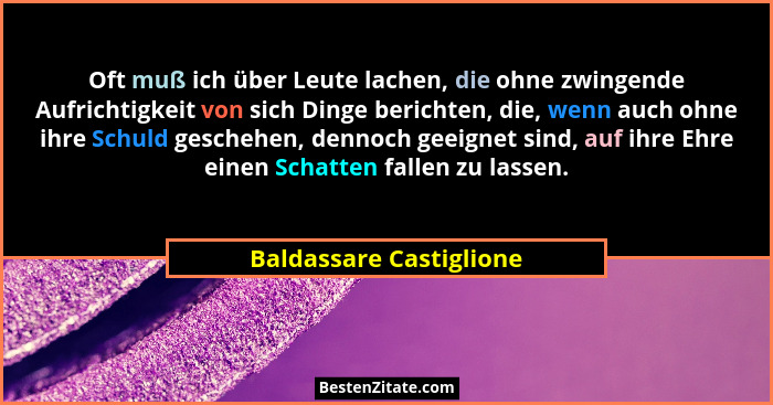 Oft muß ich über Leute lachen, die ohne zwingende Aufrichtigkeit von sich Dinge berichten, die, wenn auch ohne ihre Schuld ge... - Baldassare Castiglione
