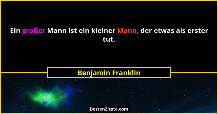 Ein großer Mann ist ein kleiner Mann, der etwas als erster tut.... - Benjamin Franklin