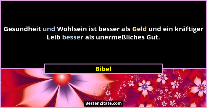 Gesundheit und Wohlsein ist besser als Geld und ein kräftiger Leib besser als unermeßliches Gut.... - Bibel