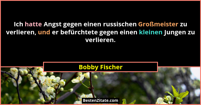 Ich hatte Angst gegen einen russischen Großmeister zu verlieren, und er befürchtete gegen einen kleinen Jungen zu verlieren.... - Bobby Fischer