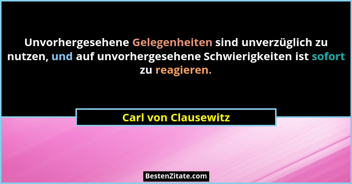 Unvorhergesehene Gelegenheiten sind unverzüglich zu nutzen, und auf unvorhergesehene Schwierigkeiten ist sofort zu reagieren.... - Carl von Clausewitz