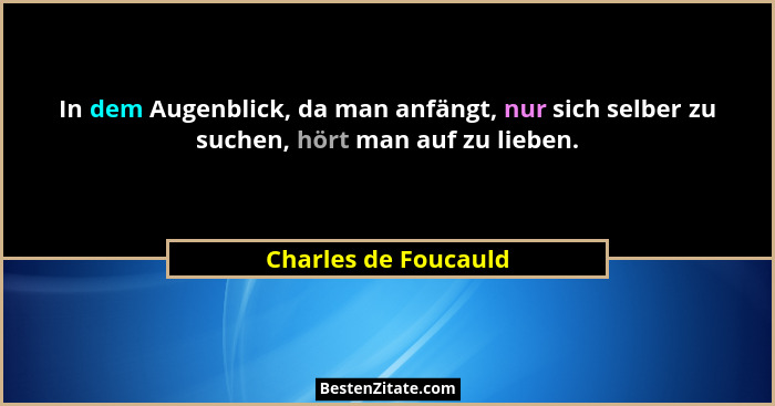 In dem Augenblick, da man anfängt, nur sich selber zu suchen, hört man auf zu lieben.... - Charles de Foucauld