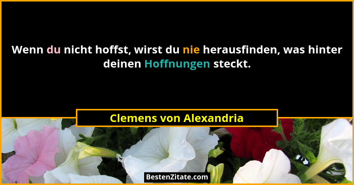 Wenn du nicht hoffst, wirst du nie herausfinden, was hinter deinen Hoffnungen steckt.... - Clemens von Alexandria