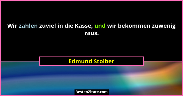 Wir zahlen zuviel in die Kasse, und wir bekommen zuwenig raus.... - Edmund Stoiber