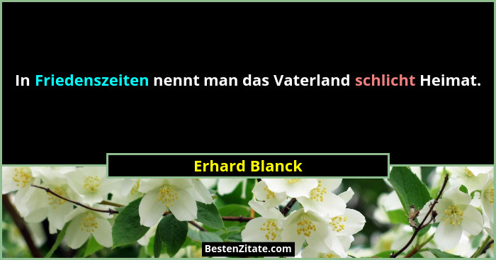 In Friedenszeiten nennt man das Vaterland schlicht Heimat.... - Erhard Blanck