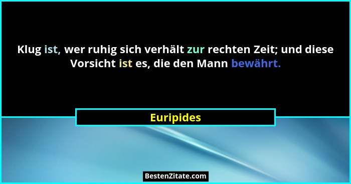 Klug ist, wer ruhig sich verhält zur rechten Zeit; und diese Vorsicht ist es, die den Mann bewährt.... - Euripides