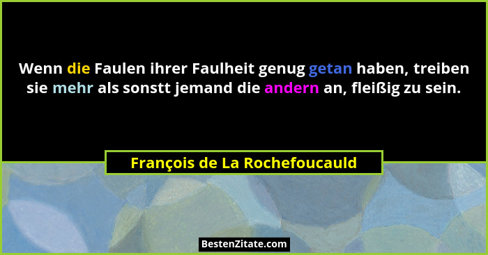 Wenn die Faulen ihrer Faulheit genug getan haben, treiben sie mehr als sonstt jemand die andern an, fleißig zu sein.... - François de La Rochefoucauld