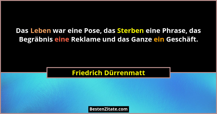 Das Leben war eine Pose, das Sterben eine Phrase, das Begräbnis eine Reklame und das Ganze ein Geschäft.... - Friedrich Dürrenmatt