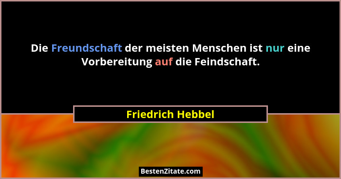 Die Freundschaft der meisten Menschen ist nur eine Vorbereitung auf die Feindschaft.... - Friedrich Hebbel