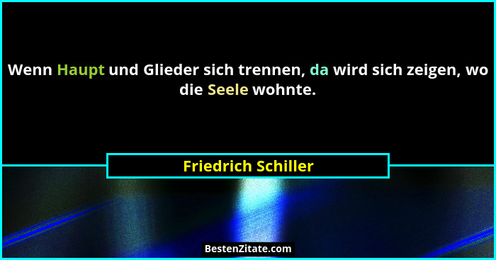 Wenn Haupt und Glieder sich trennen, da wird sich zeigen, wo die Seele wohnte.... - Friedrich Schiller