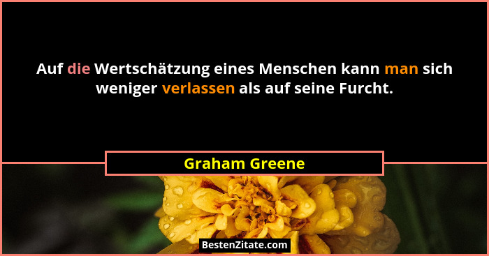 Auf die Wertschätzung eines Menschen kann man sich weniger verlassen als auf seine Furcht.... - Graham Greene