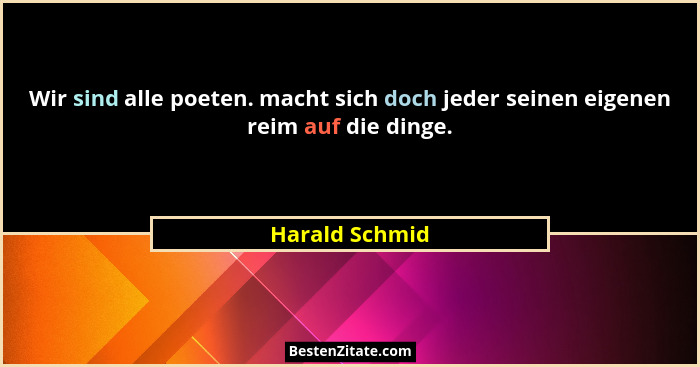 Wir sind alle poeten. macht sich doch jeder seinen eigenen reim auf die dinge.... - Harald Schmid