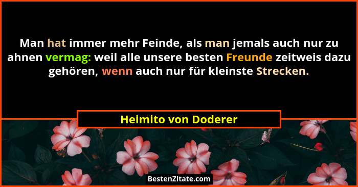 Man hat immer mehr Feinde, als man jemals auch nur zu ahnen vermag: weil alle unsere besten Freunde zeitweis dazu gehören, wenn... - Heimito von Doderer