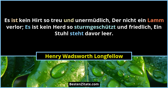 Es ist kein Hirt so treu und unermüdlich, Der nicht ein Lamm verlor; Es ist kein Herd so sturmgeschützt und friedlich, Ei... - Henry Wadsworth Longfellow