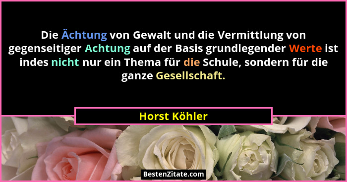 Die Ächtung von Gewalt und die Vermittlung von gegenseitiger Achtung auf der Basis grundlegender Werte ist indes nicht nur ein Thema fü... - Horst Köhler