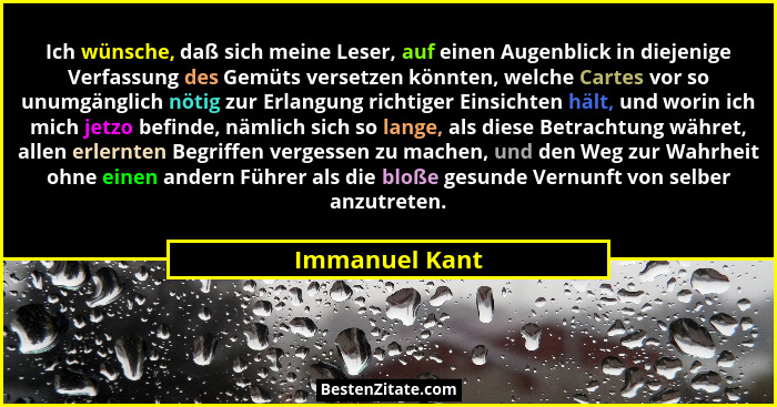 Ich wünsche, daß sich meine Leser, auf einen Augenblick in diejenige Verfassung des Gemüts versetzen könnten, welche Cartes vor so unu... - Immanuel Kant