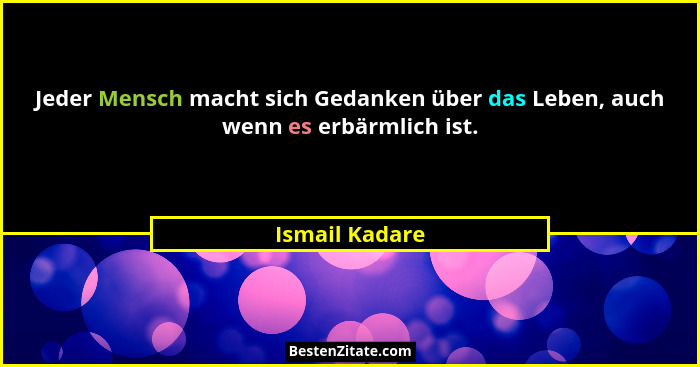 Jeder Mensch macht sich Gedanken über das Leben, auch wenn es erbärmlich ist.... - Ismail Kadare