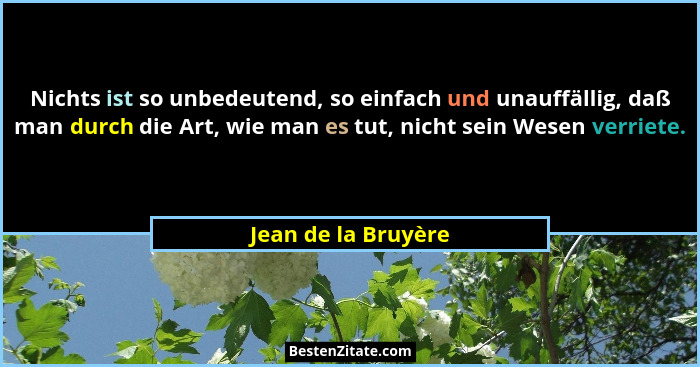 Nichts ist so unbedeutend, so einfach und unauffällig, daß man durch die Art, wie man es tut, nicht sein Wesen verriete.... - Jean de la Bruyère
