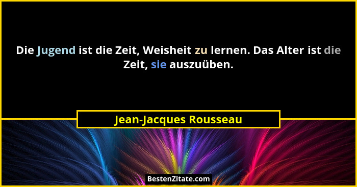 Die Jugend ist die Zeit, Weisheit zu lernen. Das Alter ist die Zeit, sie auszuüben.... - Jean-Jacques Rousseau