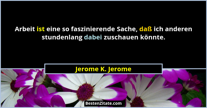 Arbeit ist eine so faszinierende Sache, daß ich anderen stundenlang dabei zuschauen könnte.... - Jerome K. Jerome