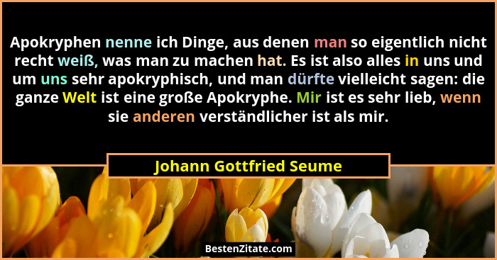 Apokryphen nenne ich Dinge, aus denen man so eigentlich nicht recht weiß, was man zu machen hat. Es ist also alles in uns und... - Johann Gottfried Seume