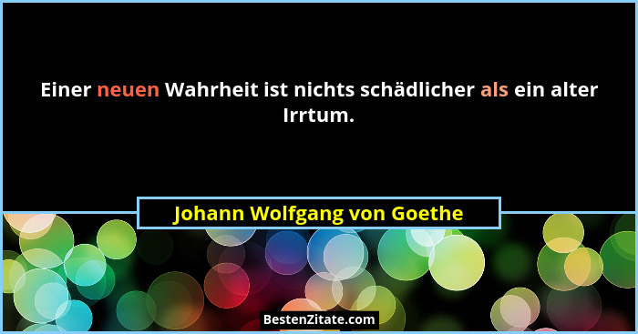 Einer neuen Wahrheit ist nichts schädlicher als ein alter Irrtum.... - Johann Wolfgang von Goethe