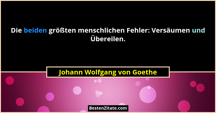 Die beiden größten menschlichen Fehler: Versäumen und Übereilen.... - Johann Wolfgang von Goethe