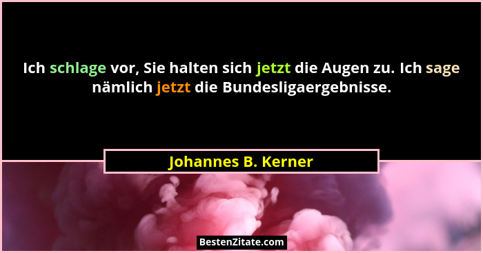 Ich schlage vor, Sie halten sich jetzt die Augen zu. Ich sage nämlich jetzt die Bundesligaergebnisse.... - Johannes B. Kerner