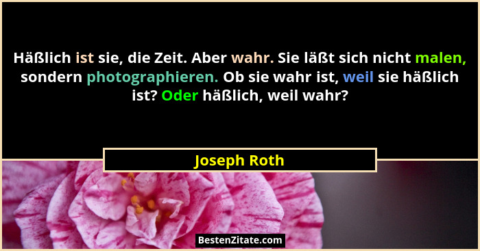 Häßlich ist sie, die Zeit. Aber wahr. Sie läßt sich nicht malen, sondern photographieren. Ob sie wahr ist, weil sie häßlich ist? Oder hä... - Joseph Roth