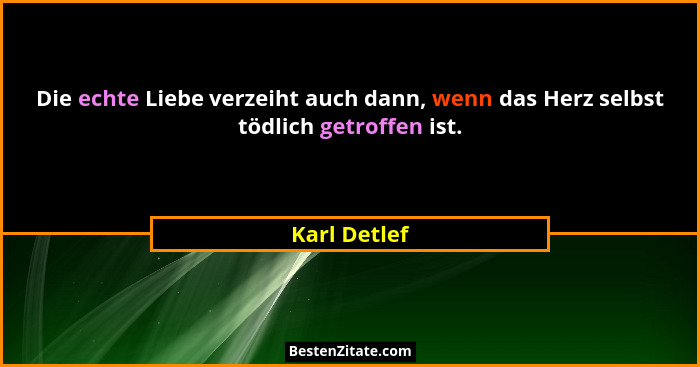 Die echte Liebe verzeiht auch dann, wenn das Herz selbst tödlich getroffen ist.... - Karl Detlef