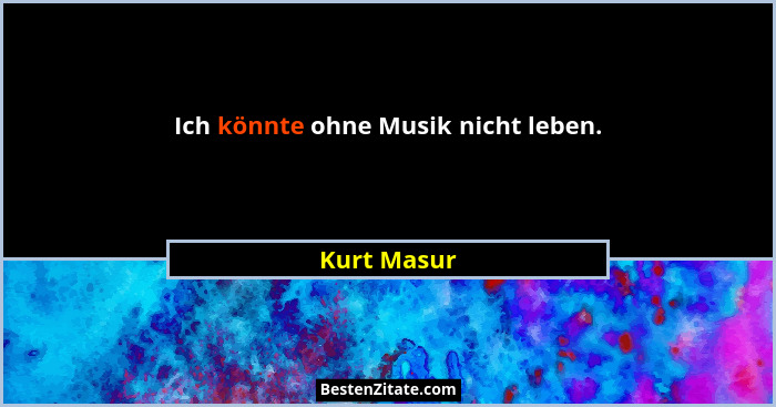 Ich könnte ohne Musik nicht leben.... - Kurt Masur