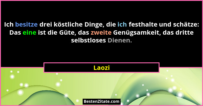 Ich besitze drei köstliche Dinge, die ich festhalte und schätze: Das eine ist die Güte, das zweite Genügsamkeit, das dritte selbstloses Dienen... - Laozi