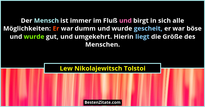Der Mensch ist immer im Fluß und birgt in sich alle Möglichkeiten: Er war dumm und wurde gescheit, er war böse und wurde... - Lew Nikolajewitsch Tolstoi
