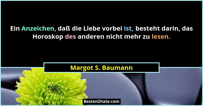 Ein Anzeichen, daß die Liebe vorbei ist, besteht darin, das Horoskop des anderen nicht mehr zu lesen.... - Margot S. Baumann