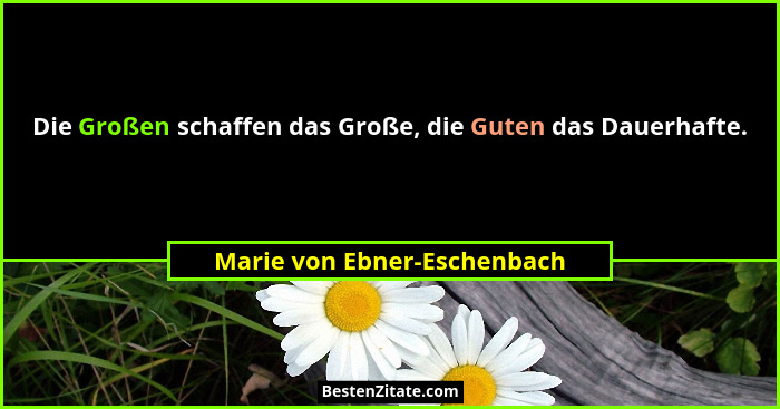 Die Großen schaffen das Große, die Guten das Dauerhafte.... - Marie von Ebner-Eschenbach