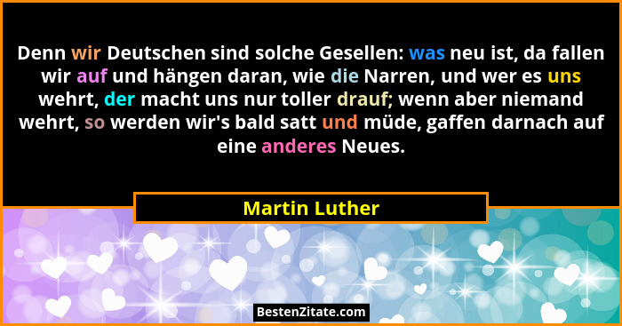 Denn wir Deutschen sind solche Gesellen: was neu ist, da fallen wir auf und hängen daran, wie die Narren, und wer es uns wehrt, der ma... - Martin Luther