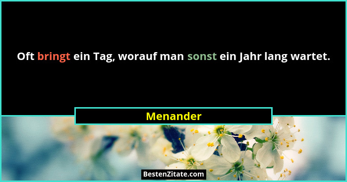 Oft bringt ein Tag, worauf man sonst ein Jahr lang wartet.... - Menander