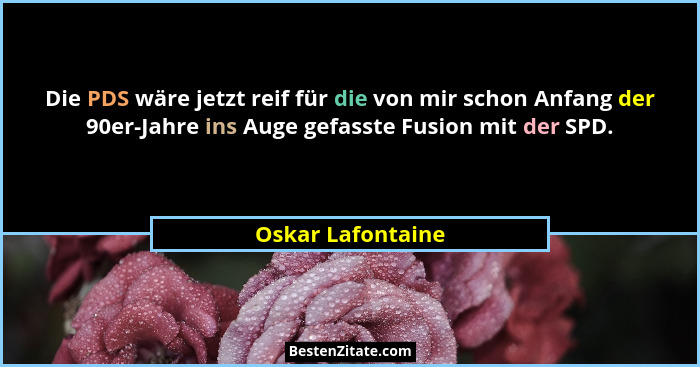 Die PDS wäre jetzt reif für die von mir schon Anfang der 90er-Jahre ins Auge gefasste Fusion mit der SPD.... - Oskar Lafontaine