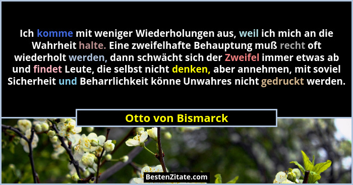 Ich komme mit weniger Wiederholungen aus, weil ich mich an die Wahrheit halte. Eine zweifelhafte Behauptung muß recht oft wiederho... - Otto von Bismarck