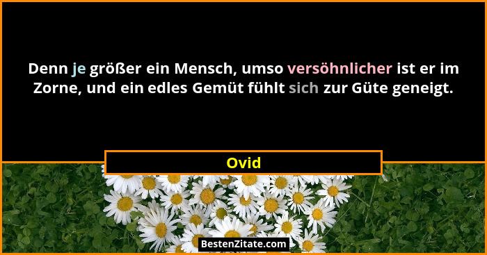 Denn je größer ein Mensch, umso versöhnlicher ist er im Zorne, und ein edles Gemüt fühlt sich zur Güte geneigt.... - Ovid