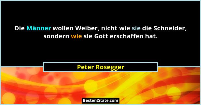 Die Männer wollen Weiber, nicht wie sie die Schneider, sondern wie sie Gott erschaffen hat.... - Peter Rosegger