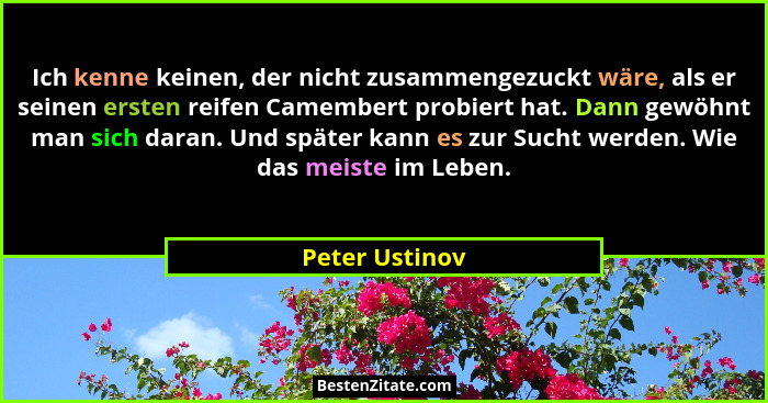 Ich kenne keinen, der nicht zusammengezuckt wäre, als er seinen ersten reifen Camembert probiert hat. Dann gewöhnt man sich daran. Und... - Peter Ustinov