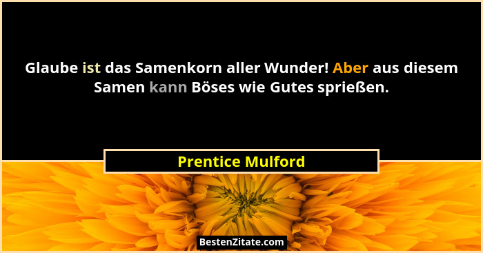 Glaube ist das Samenkorn aller Wunder! Aber aus diesem Samen kann Böses wie Gutes sprießen.... - Prentice Mulford