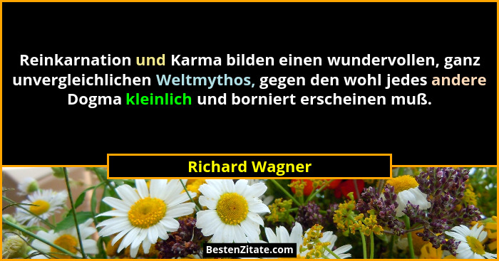 Reinkarnation und Karma bilden einen wundervollen, ganz unvergleichlichen Weltmythos, gegen den wohl jedes andere Dogma kleinlich und... - Richard Wagner